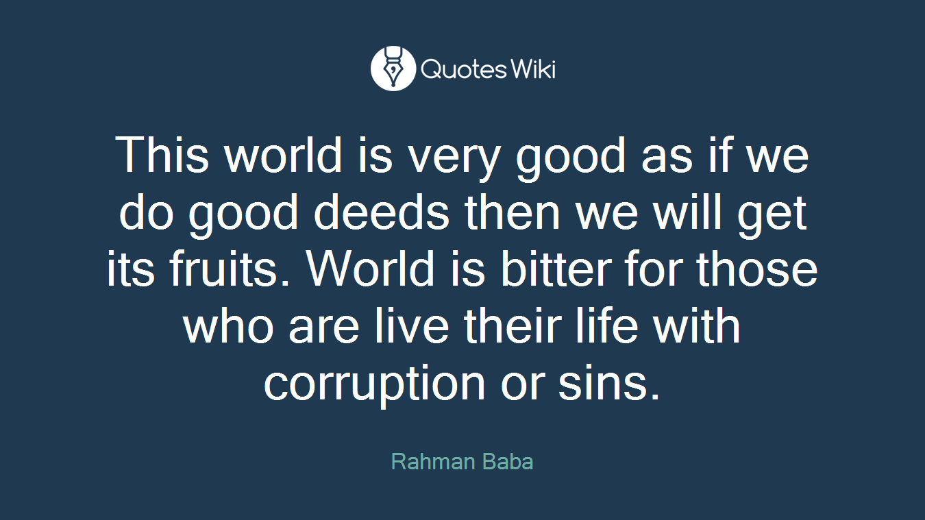 This world is very good as if we do good deeds then we will get its fruits. World is bitter for those who are live their life with corruption or sins.