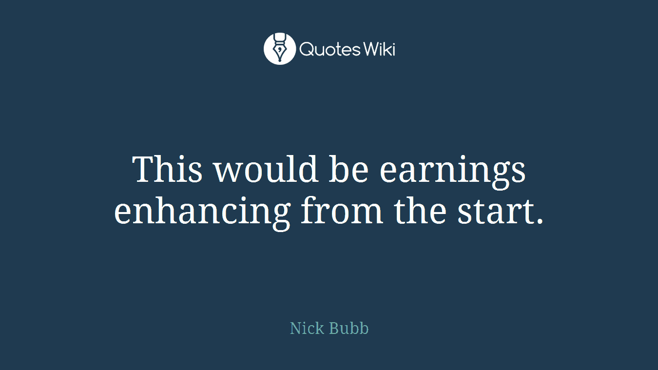 This would be earnings enhancing from the start.