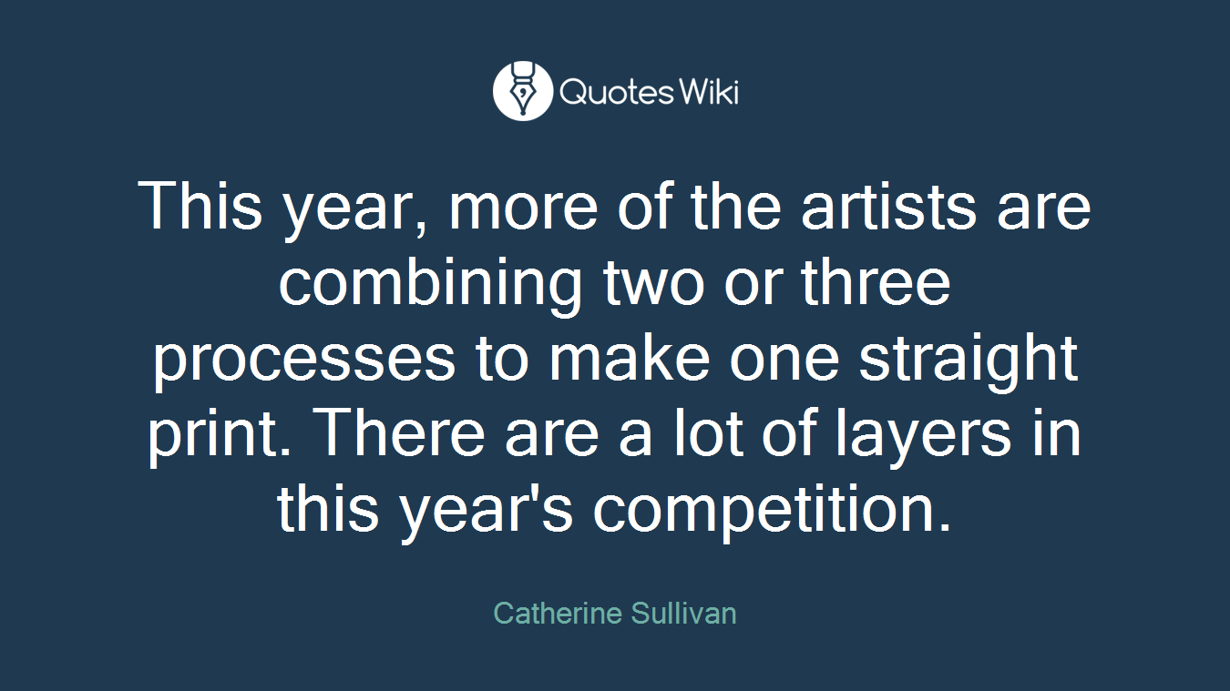 This year, more of the artists are combining two or three processes to make one straight print. There are a lot of layers in this year's competition.