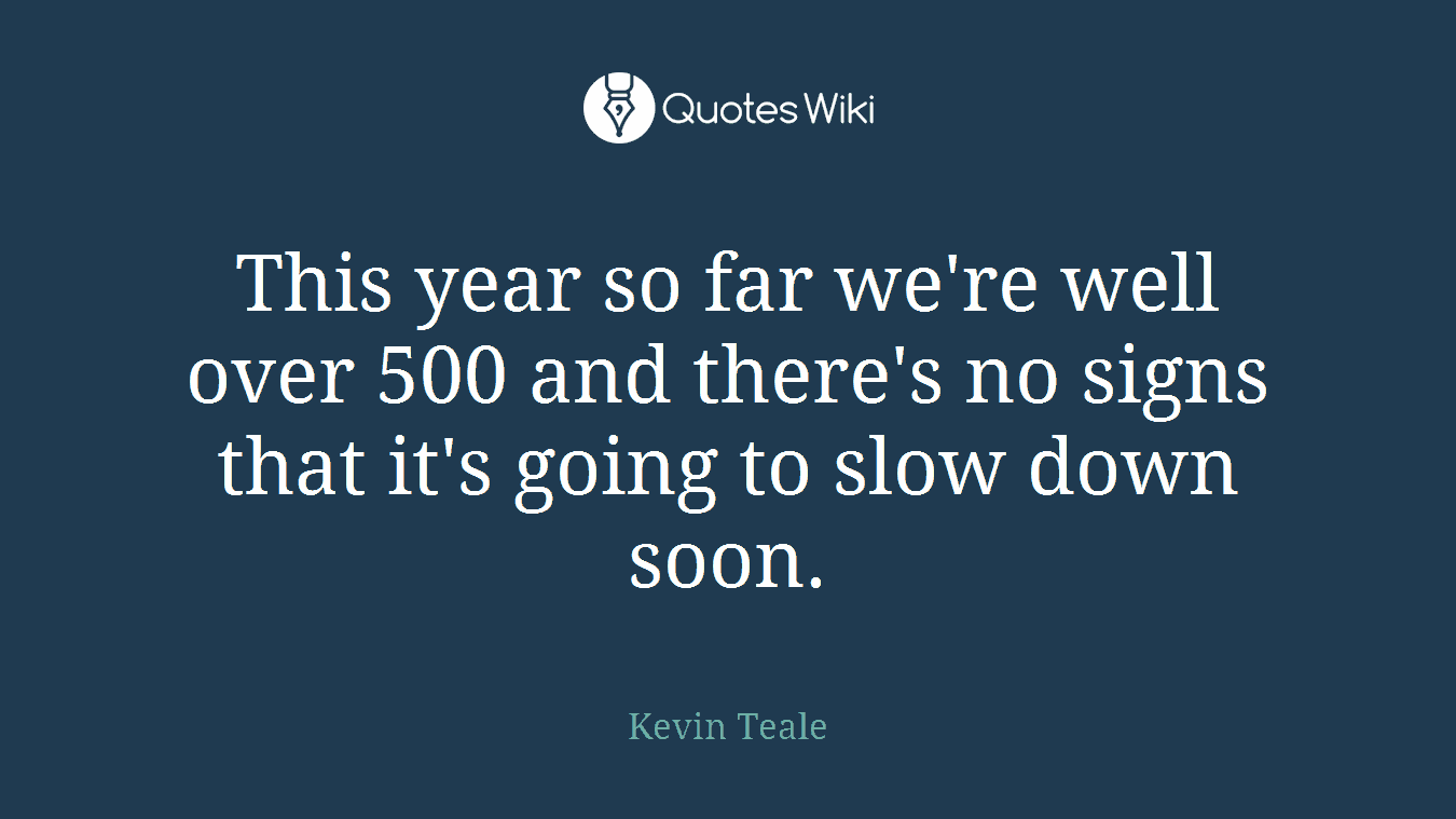 This year so far we're well over 500 and there's no signs that it's going to slow down soon.