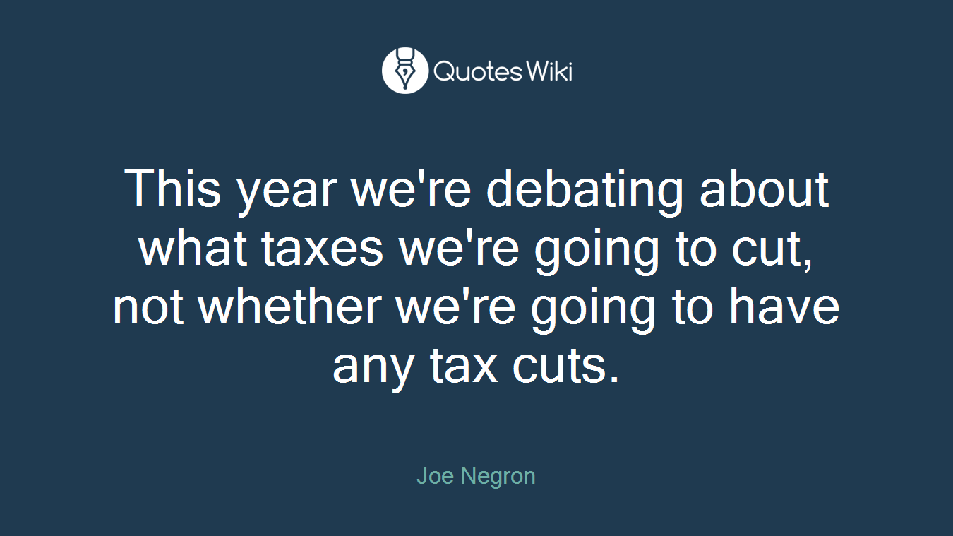 This year we're debating about what taxes we're going to cut, not whether we're going to have any tax cuts.