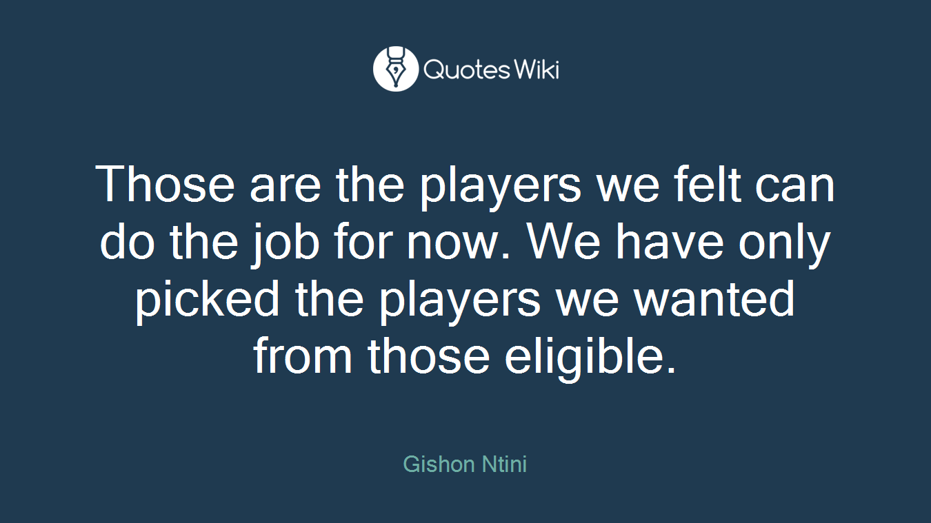 Those are the players we felt can do the job for now. We have only picked the players we wanted from those eligible.