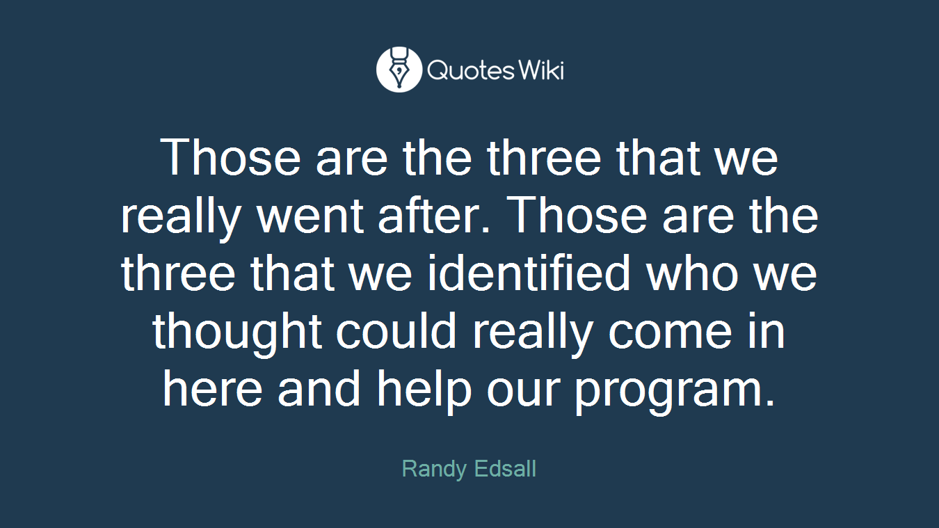 Those are the three that we really went after. Those are the three that we identified who we thought could really come in here and help our program.