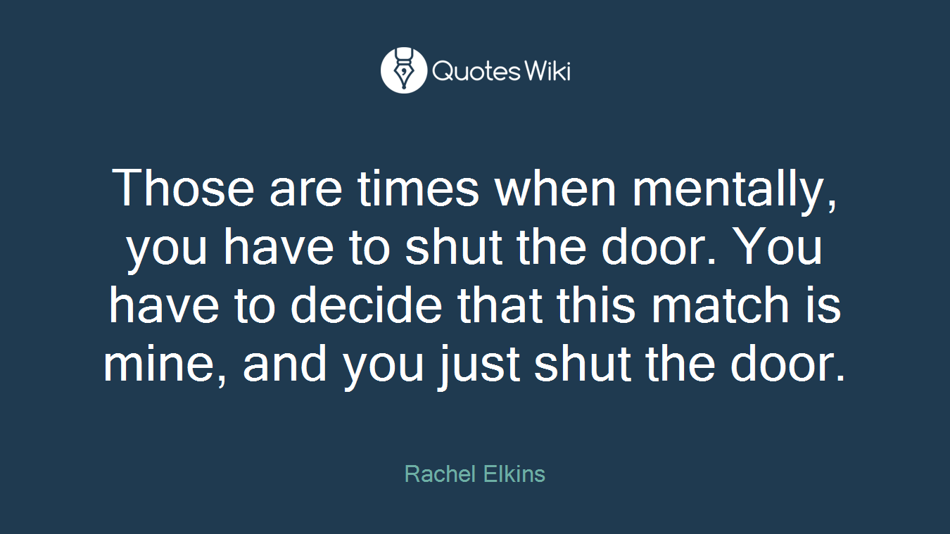Those are times when mentally, you have to shut the door. You have to decide that this match is mine, and you just shut the door.