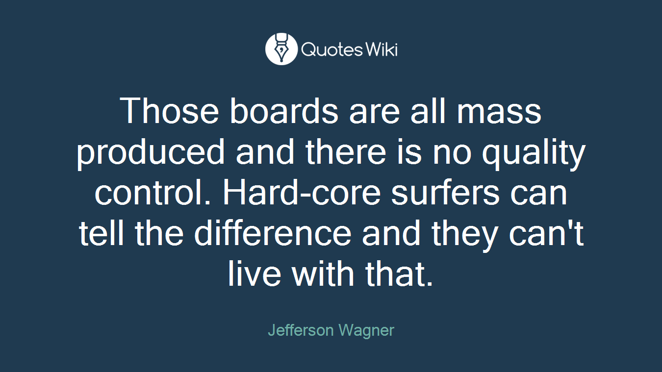 Those boards are all mass produced and there is no quality control. Hard-core surfers can tell the difference and they can't live with that.