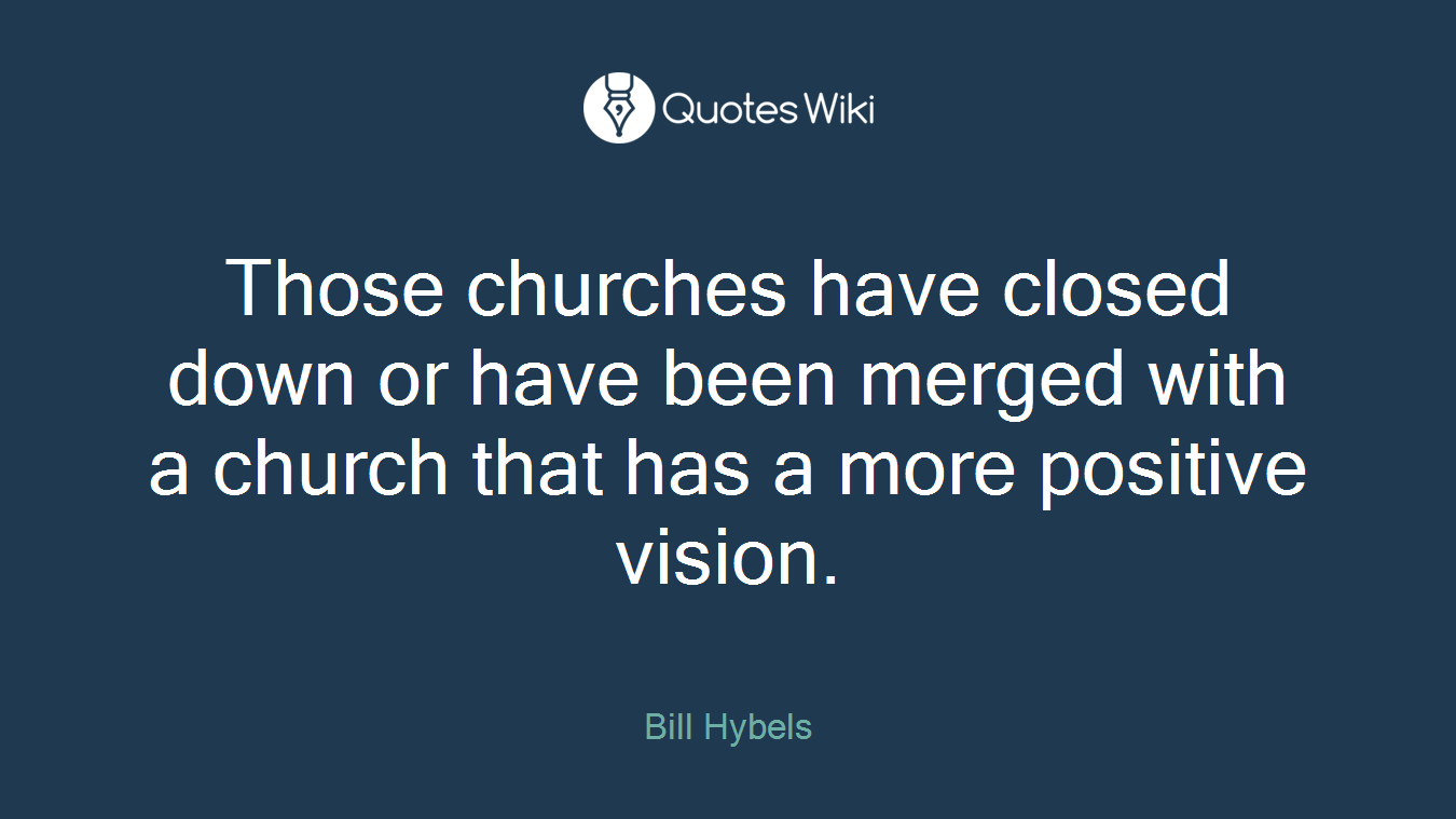 Those churches have closed down or have been merged with a church that has a more positive vision.