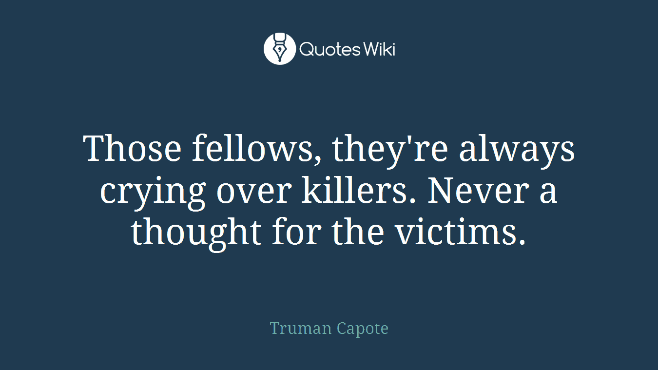 Those fellows, they're always crying over killers. Never a thought for the victims.
