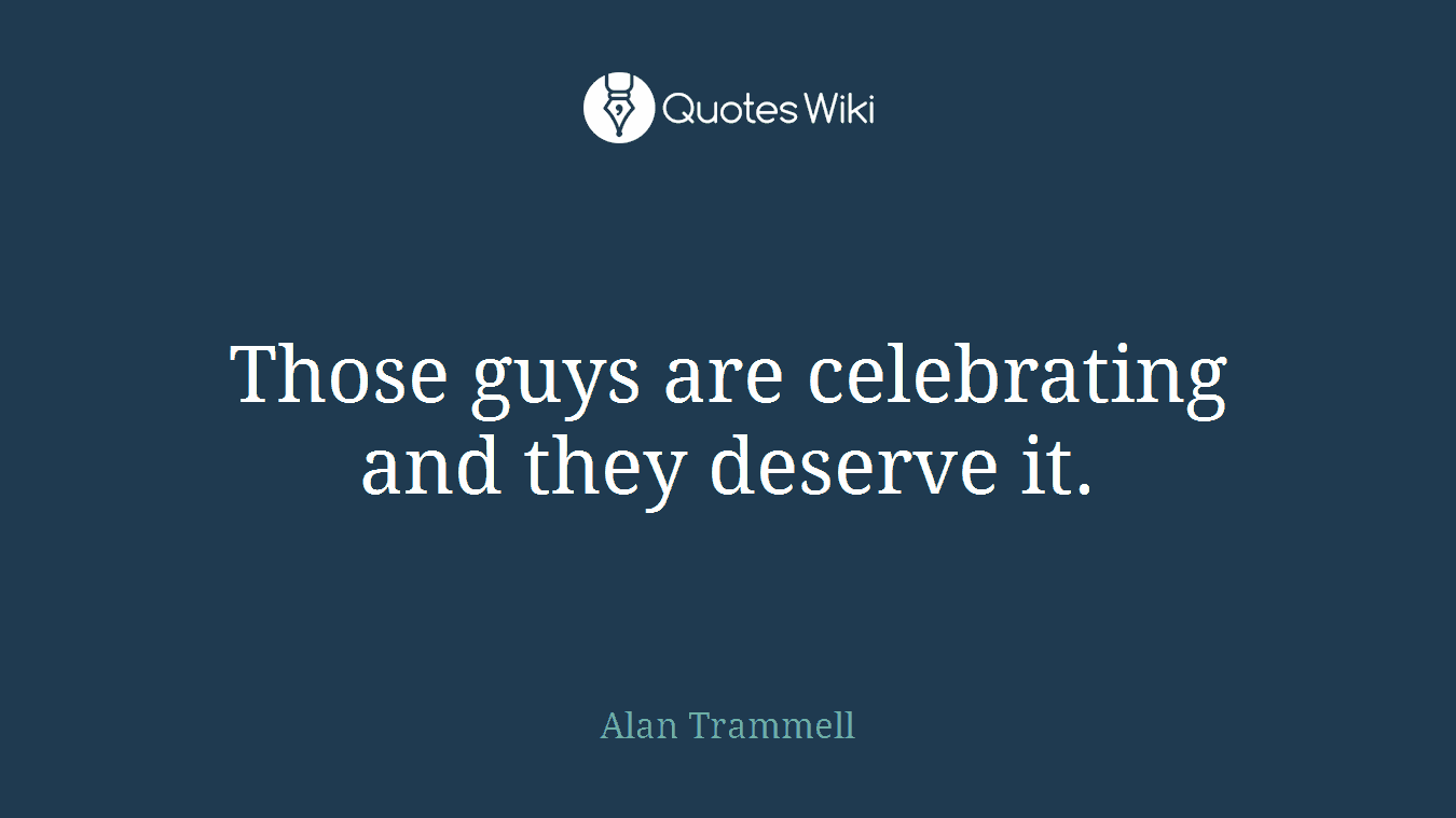 Those guys are celebrating and they deserve it.