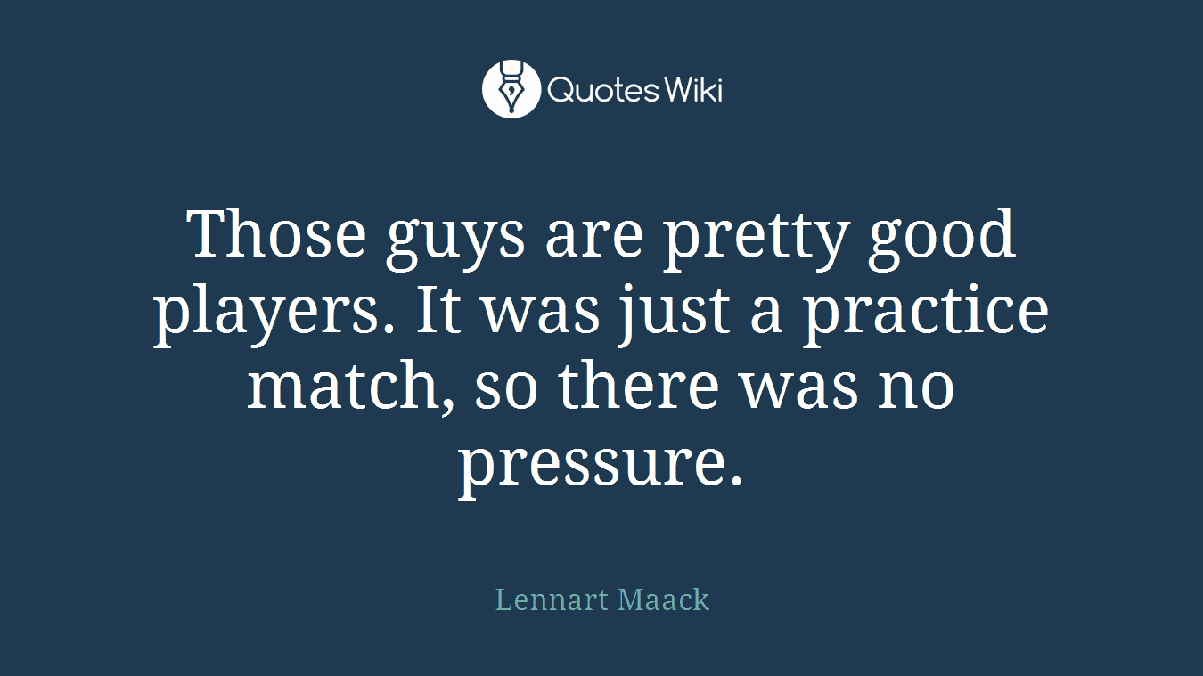 Those guys are pretty good players. It was just a practice match, so there was no pressure.