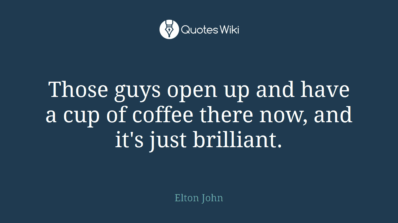 Those guys open up and have a cup of coffee there now, and it's just brilliant.