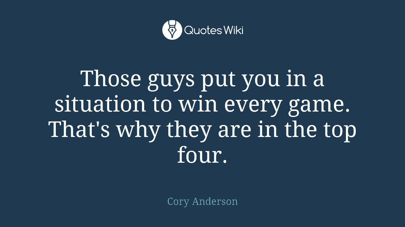 Those guys put you in a situation to win every game. That's why they are in the top four.