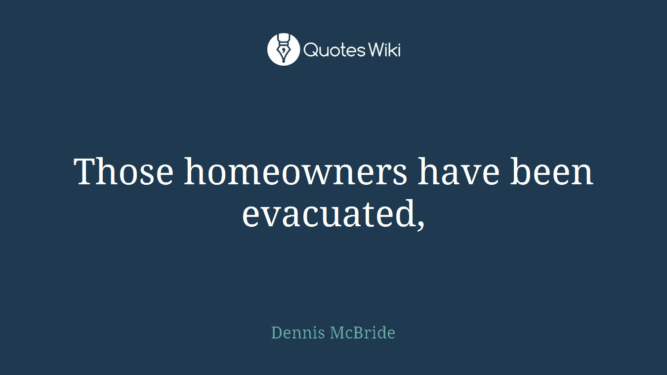 Those homeowners have been evacuated,
