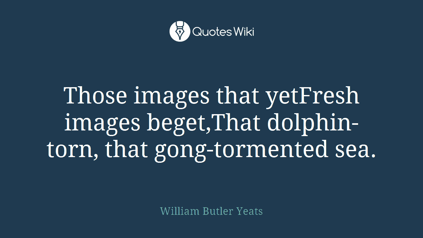 Those images that yetFresh images beget,That dolphin-torn, that gong-tormented sea.