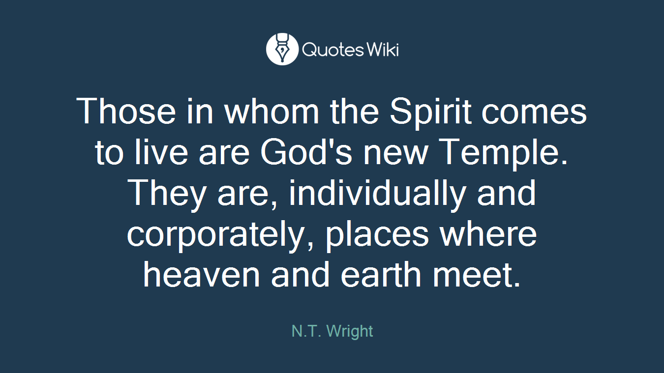 Those in whom the Spirit comes to live are God's new Temple. They are, individually and corporately, places where heaven and earth meet.
