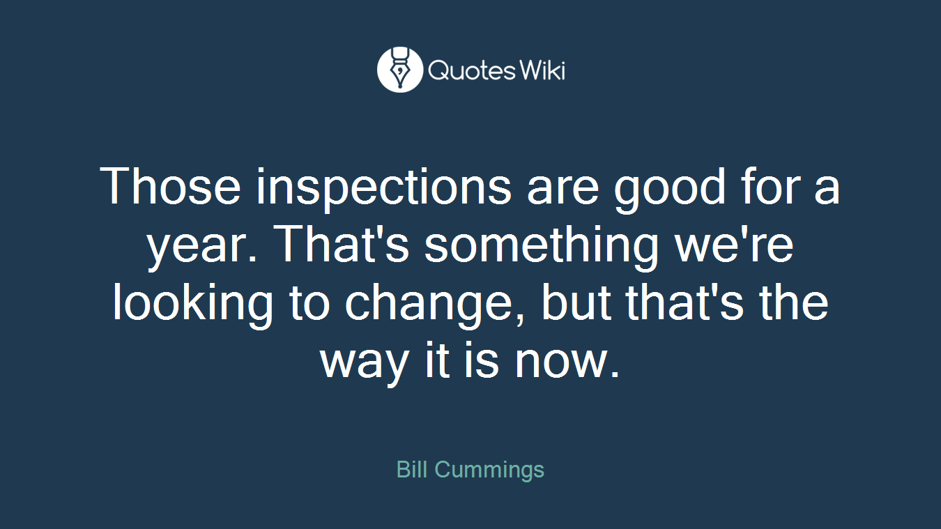 Those inspections are good for a year. That's something we're looking to change, but that's the way it is now.