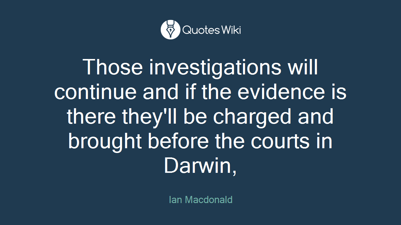 Those investigations will continue and if the evidence is there they'll be charged and brought before the courts in Darwin,