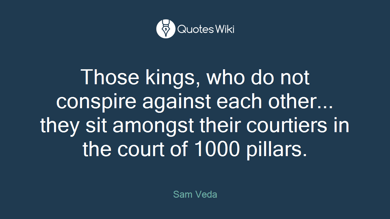 Those kings, who do not conspire against each other... they sit amongst their courtiers in the court of 1000 pillars.