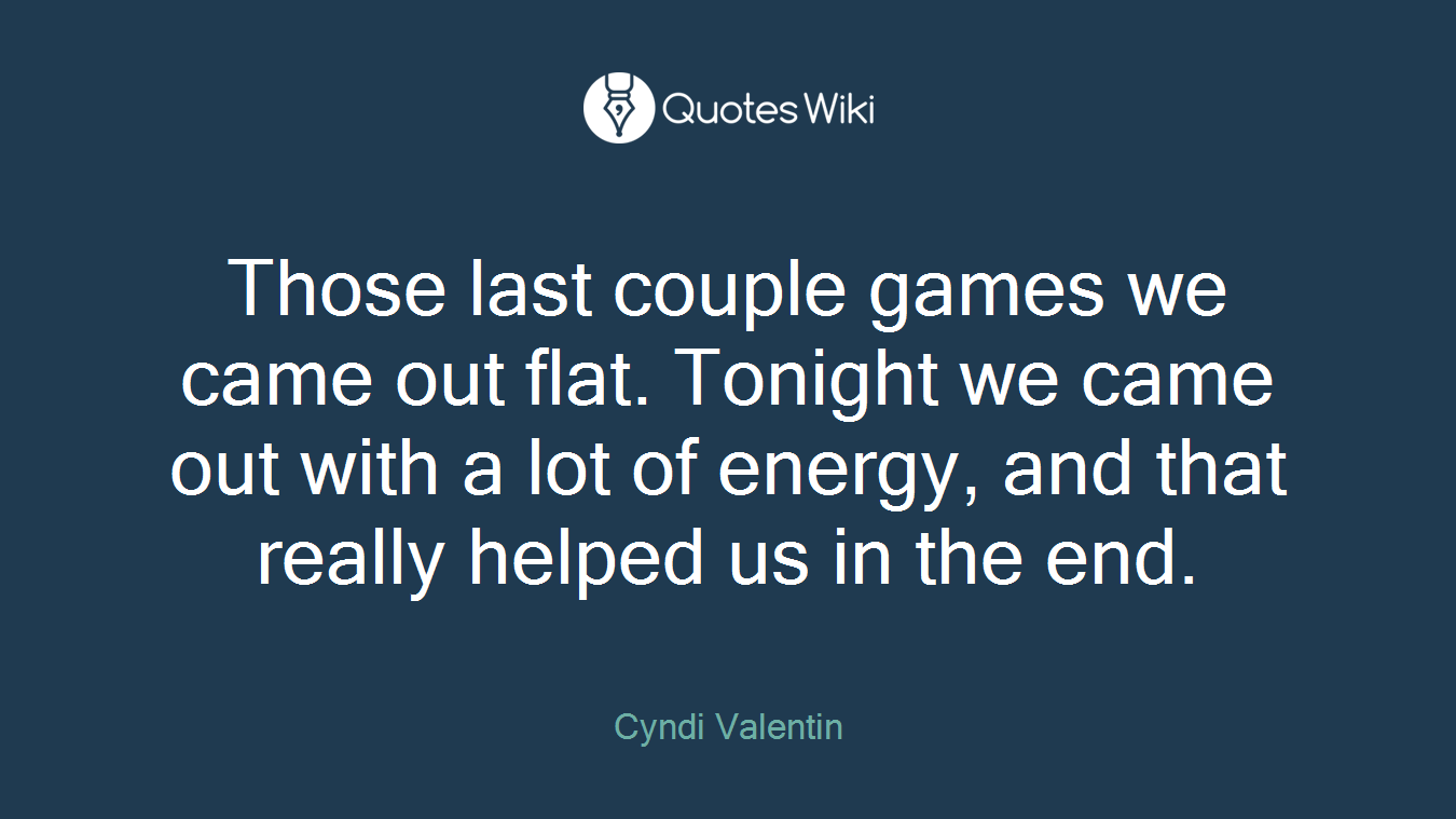 Those last couple games we came out flat. Tonight we came out with a lot of energy, and that really helped us in the end.