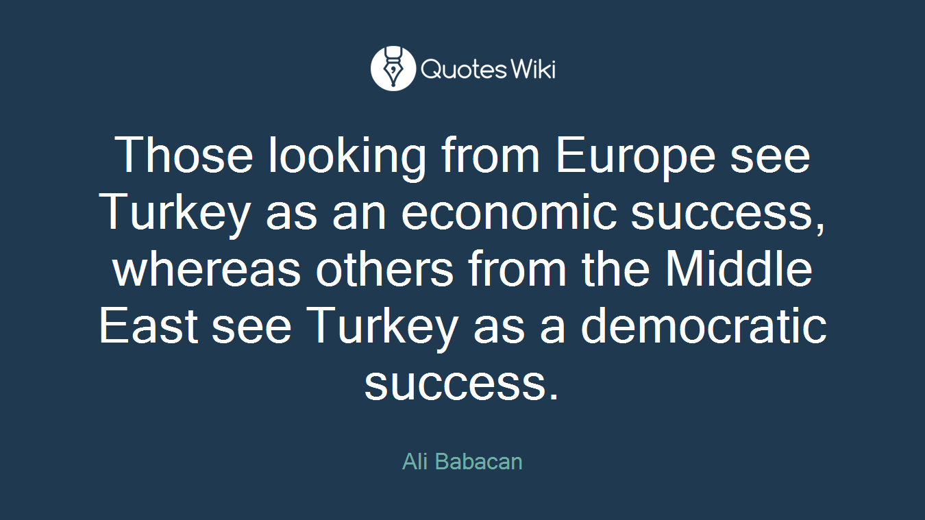 Those looking from Europe see Turkey as an economic success, whereas others from the Middle East see Turkey as a democratic success.