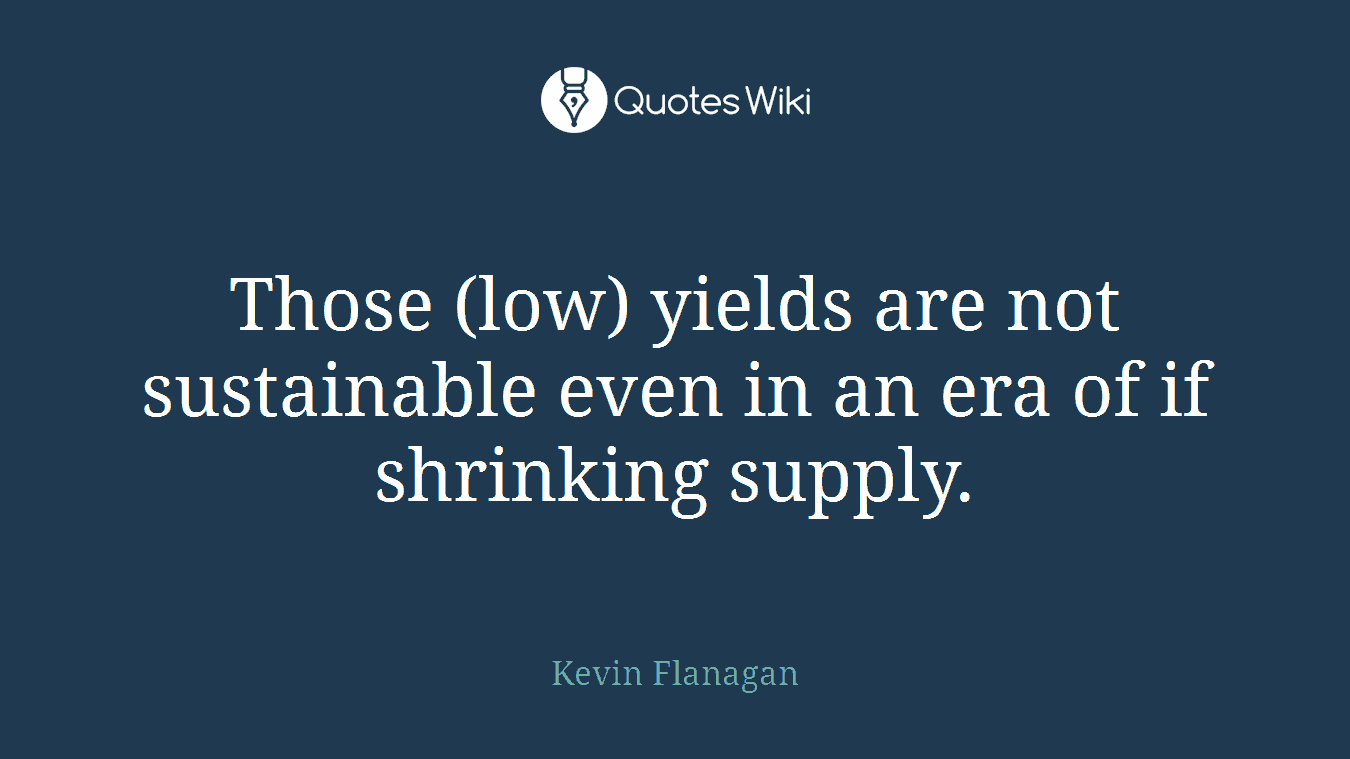 Those (low) yields are not sustainable even in an era of if shrinking supply.