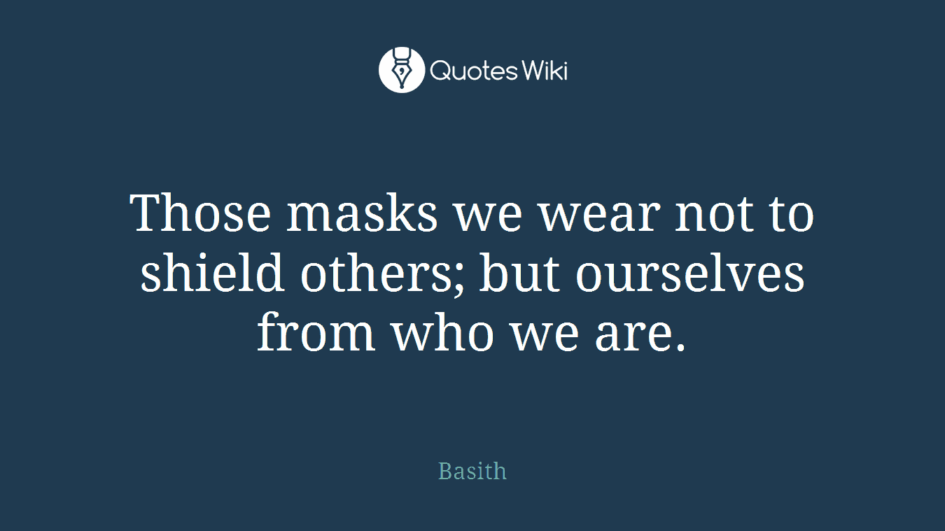 Those masks we wear not to shield others; but ourselves from who we are.