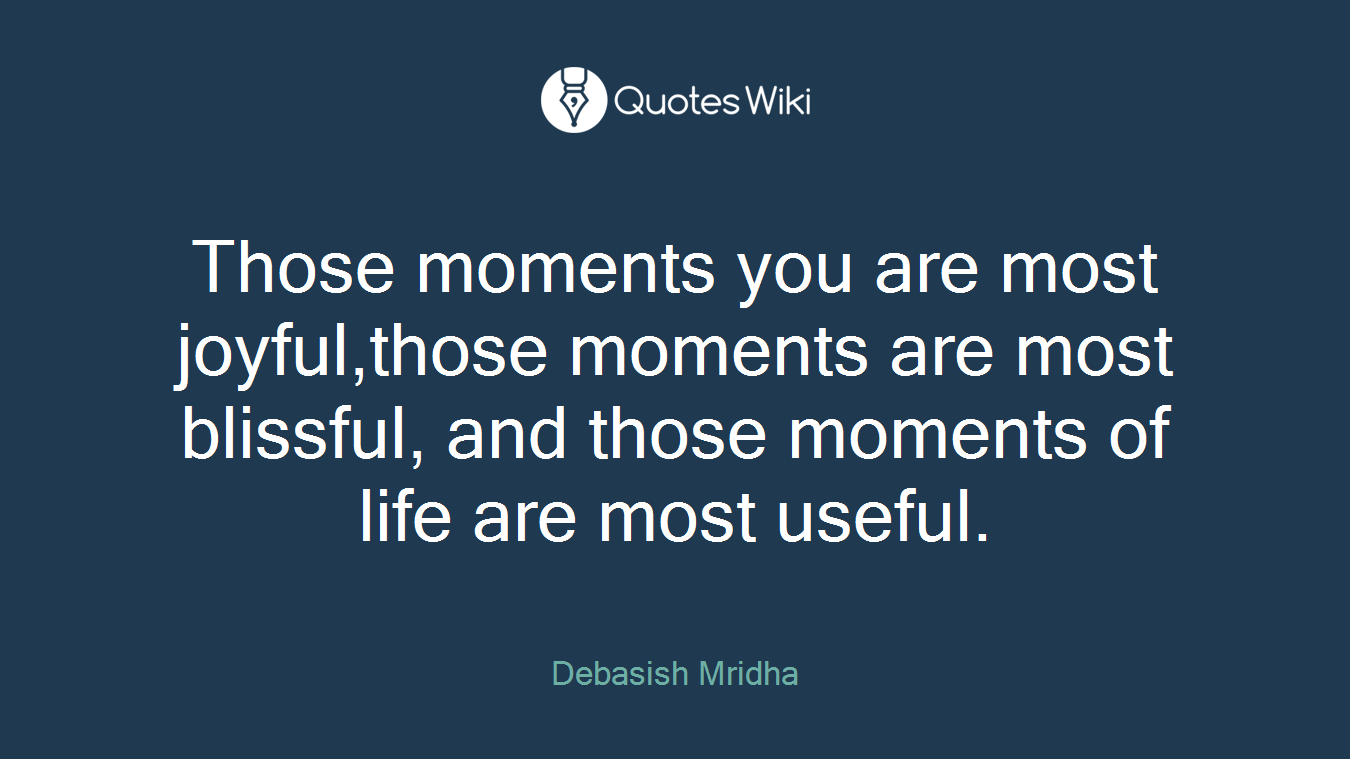 Those moments you are most joyful,those moments are most blissful, and those moments of life are most useful.