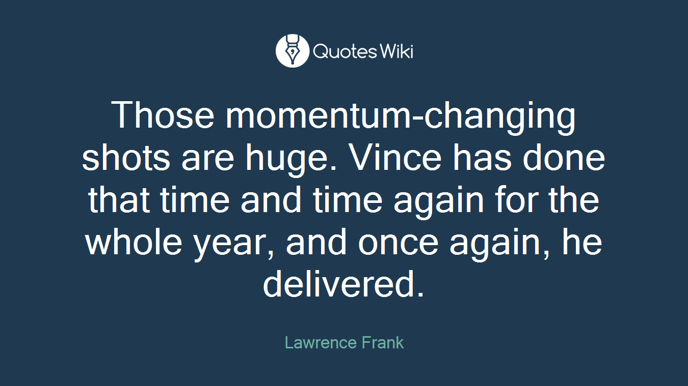Those momentum-changing shots are huge. Vince has done that time and time again for the whole year, and once again, he delivered.