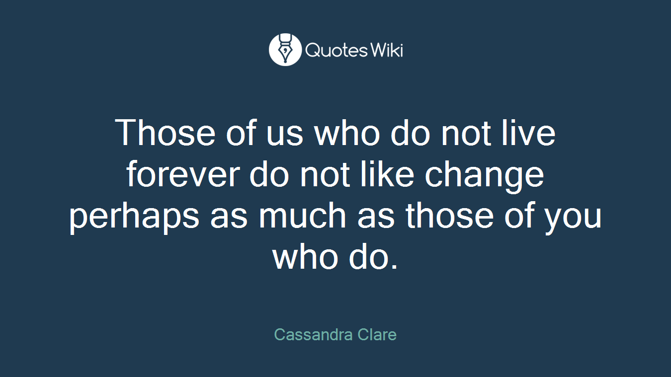 Those of us who do not live forever do not like change perhaps as much as those of you who do.