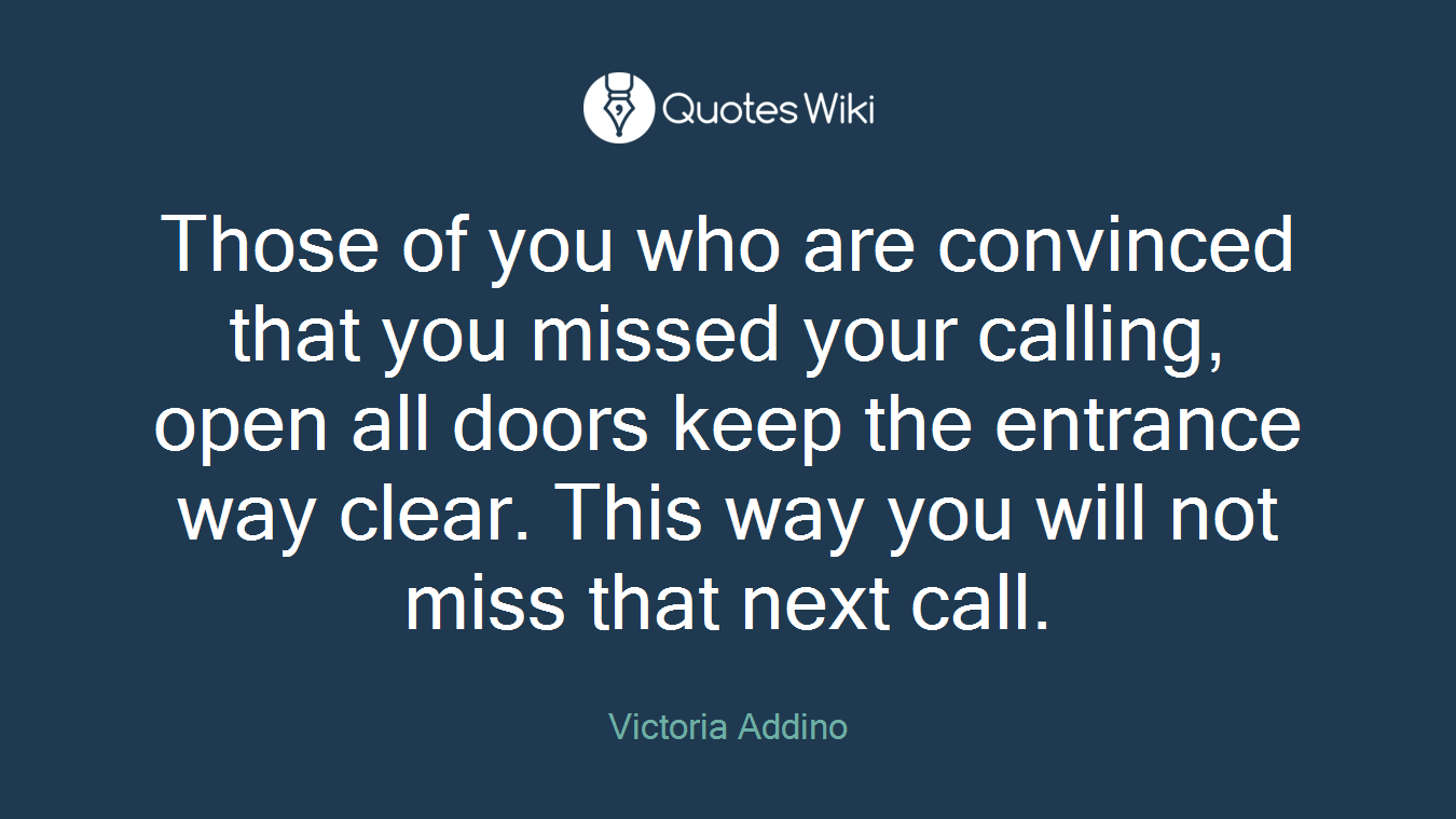 Those of you who are convinced that you missed your calling, open all doors keep the entrance way clear. This way you will not miss that next call.