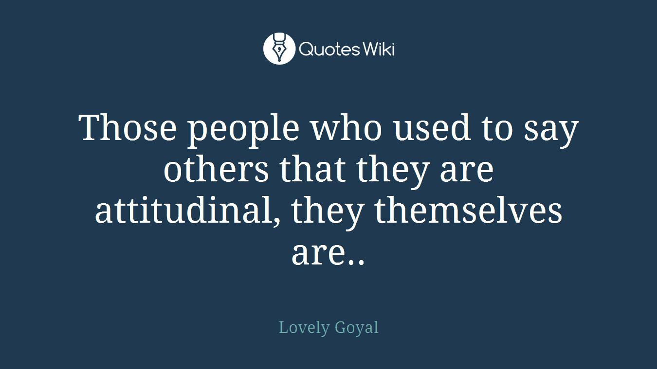 Those people who used to say others that they are attitudinal, they themselves are..