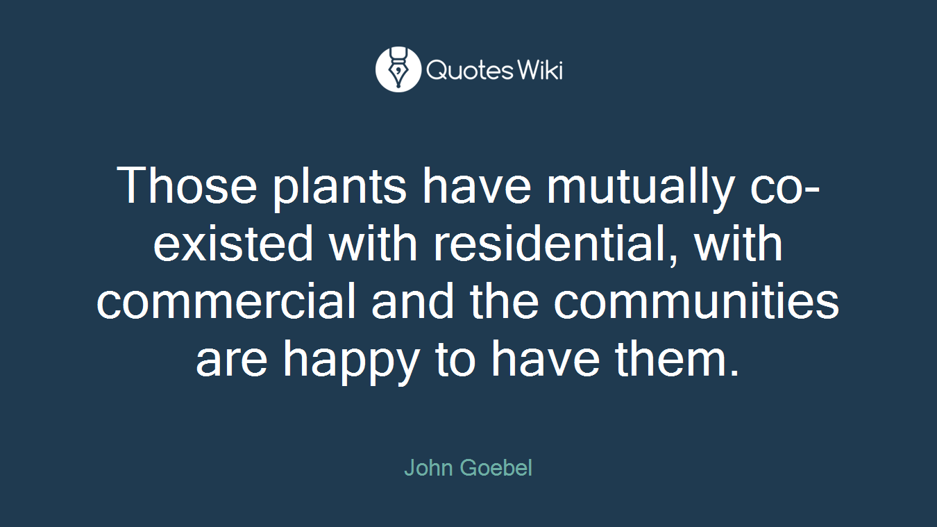 Those plants have mutually co-existed with residential, with commercial and the communities are happy to have them.