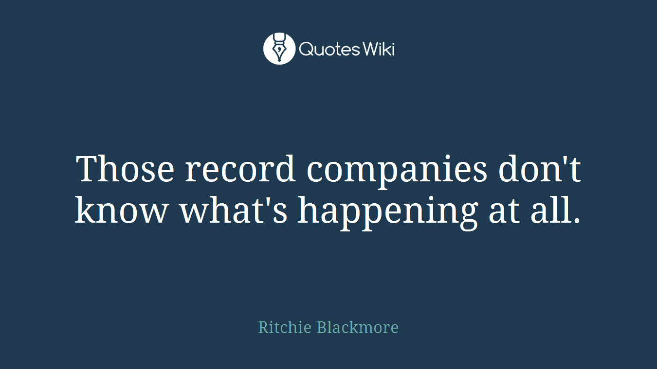 Those record companies don't know what's happening at all.