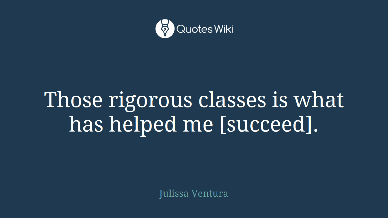 Those rigorous classes is what has helped me [succeed].