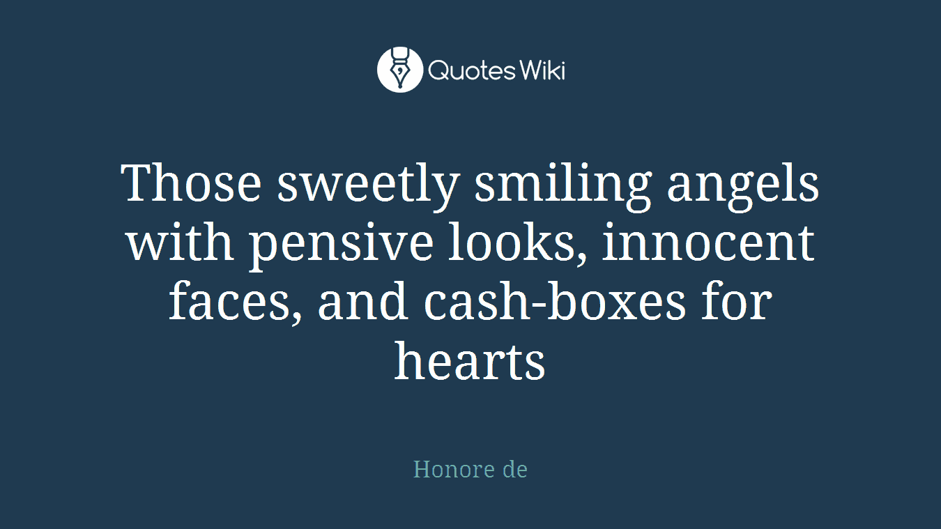 Those sweetly smiling angels with pensive looks, innocent faces, and cash-boxes for hearts