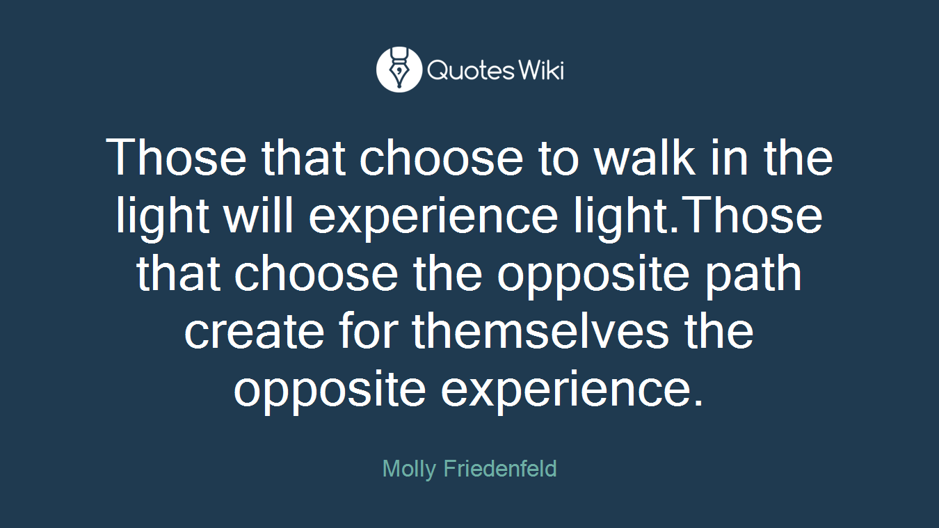 Those that choose to walk in the light will experience light.Those that choose the opposite path create for themselves the opposite experience.