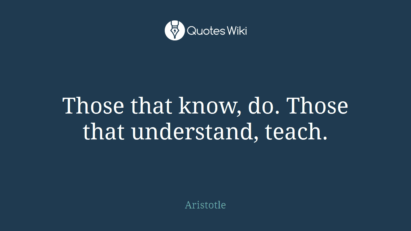 Those that know, do. Those that understand, teach.