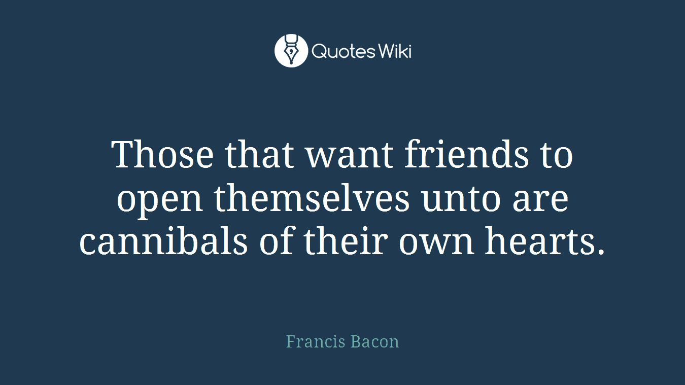 Those that want friends to open themselves unto are cannibals of their own hearts.