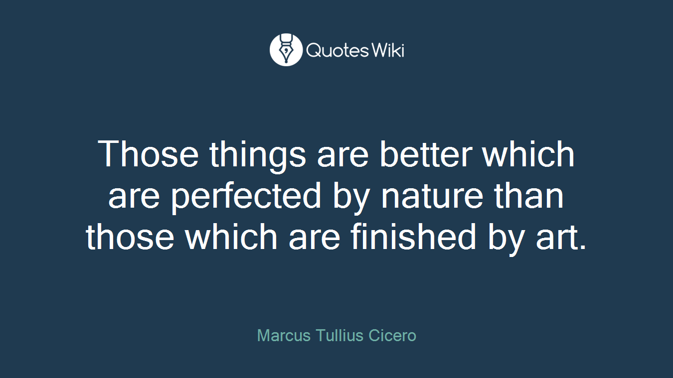 Those things are better which are perfected by nature than those which are finished by art.