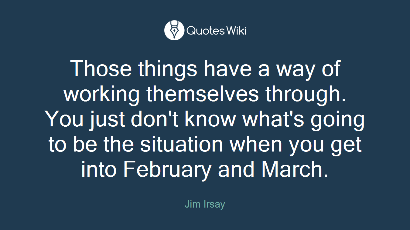 Those things have a way of working themselves through. You just don't know what's going to be the situation when you get into February and March.