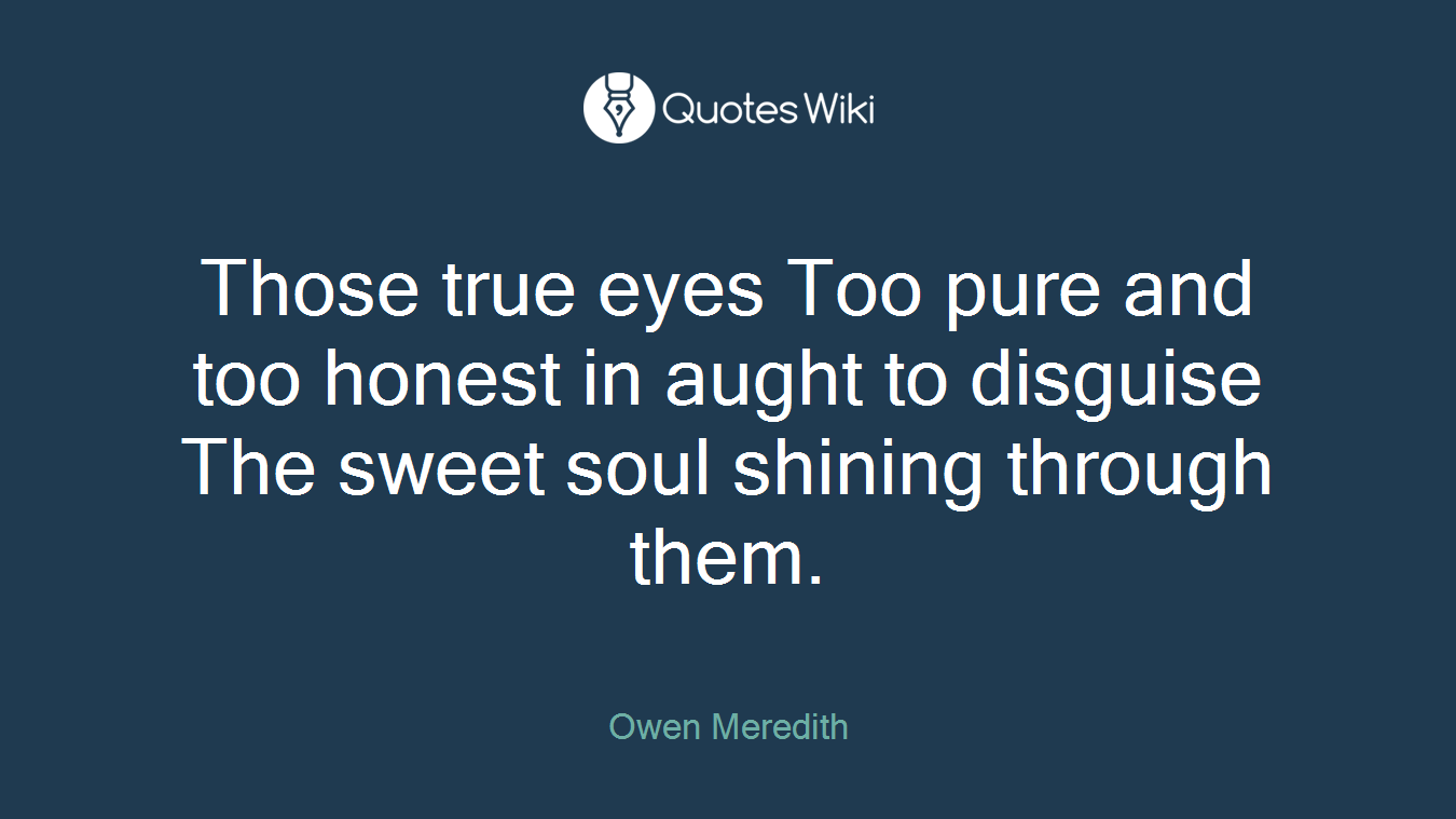 Those true eyes Too pure and too honest in aught to disguise The sweet soul shining through them.