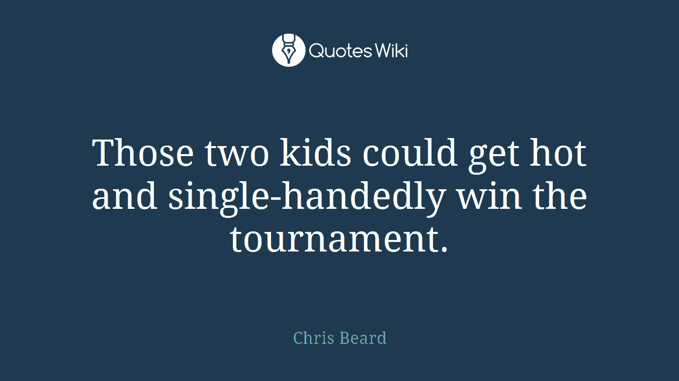 Those two kids could get hot and single-handedly win the tournament.