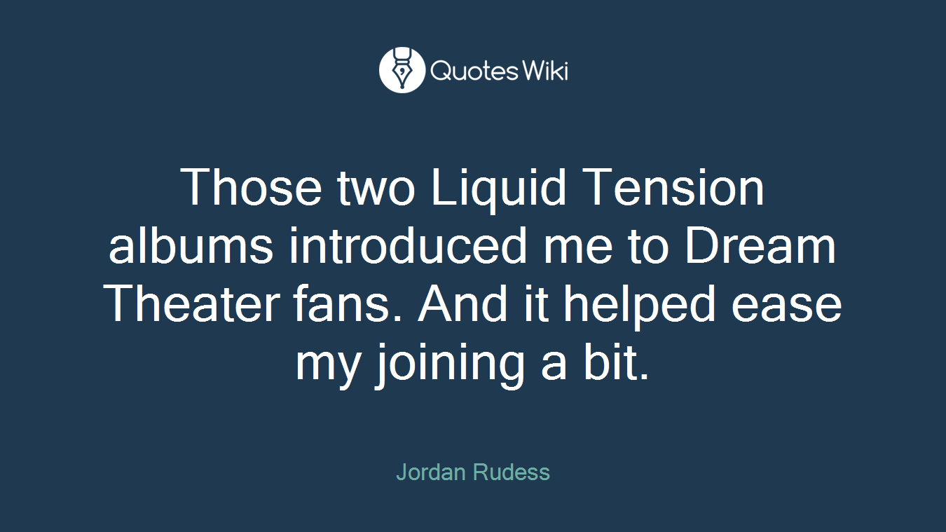 Those two Liquid Tension albums introduced me to Dream Theater fans. And it helped ease my joining a bit.