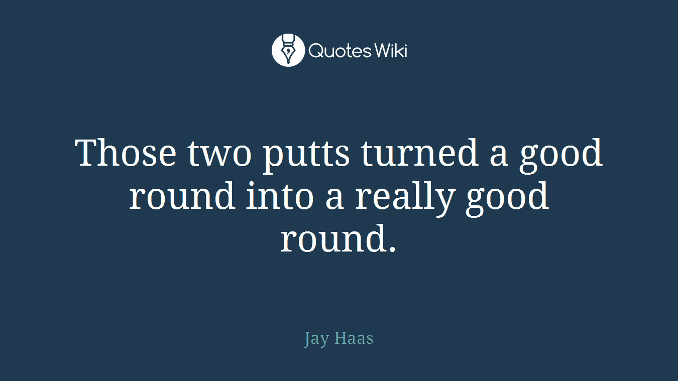 Those two putts turned a good round into a really good round.