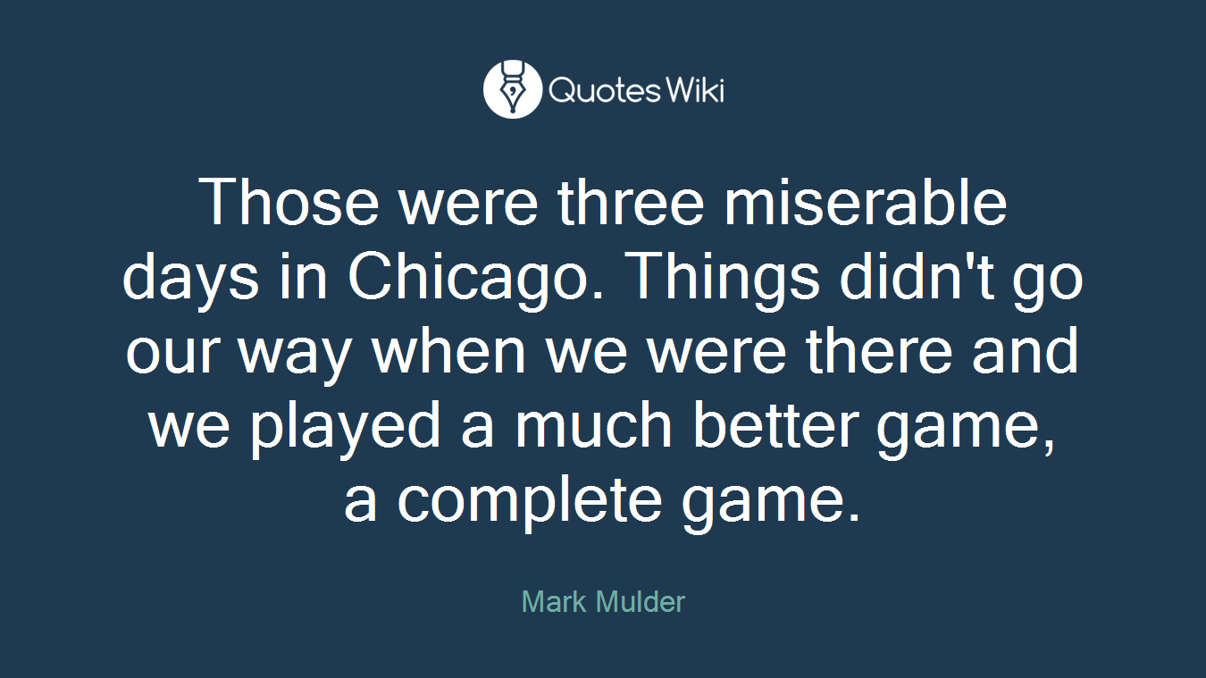 Those were three miserable days in Chicago. Things didn't go our way when we were there and we played a much better game, a complete game.