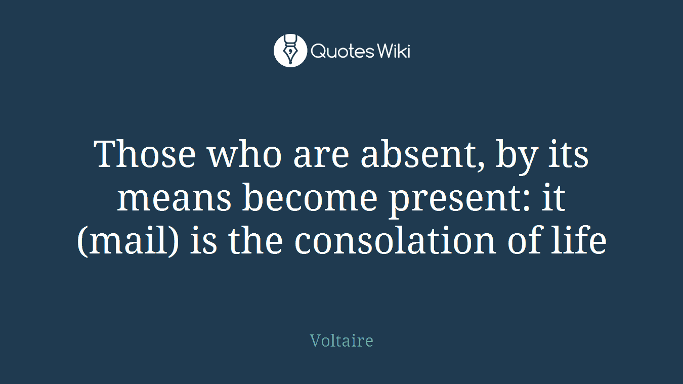 Those who are absent, by its means become present: it (mail) is the consolation of life
