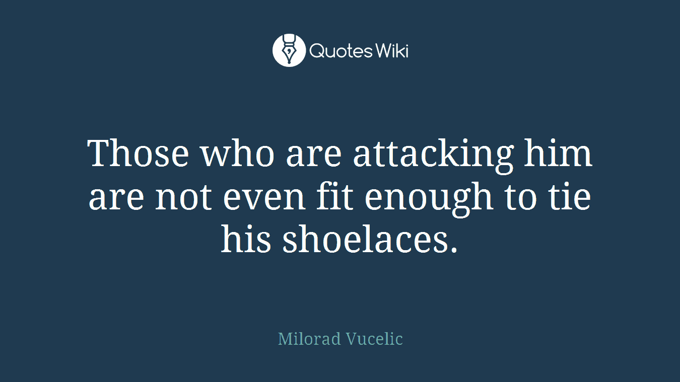 Those who are attacking him are not even fit enough to tie his shoelaces.