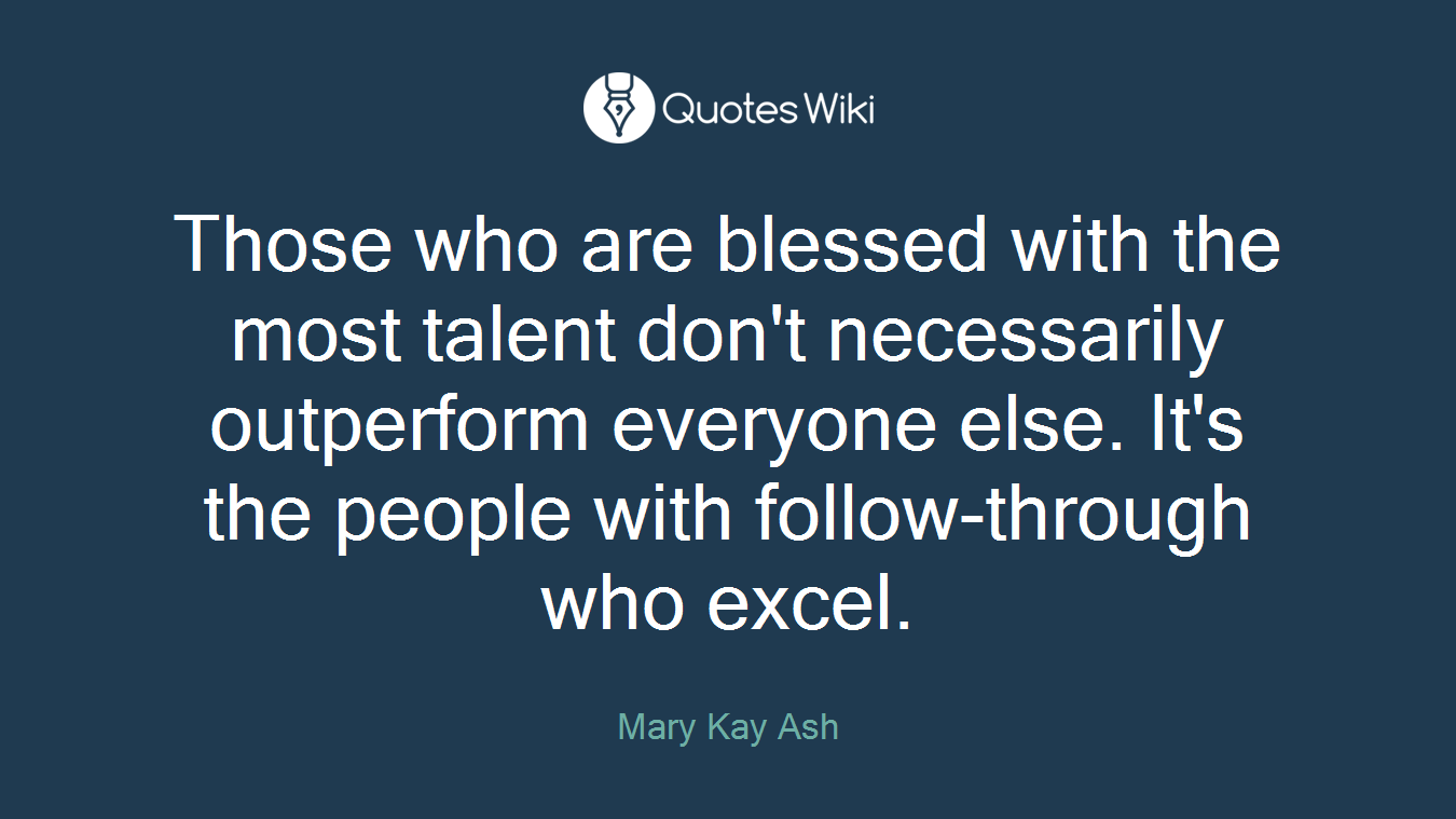 Those who are blessed with the most talent don't necessarily outperform everyone else. It's the people with follow-through who excel.