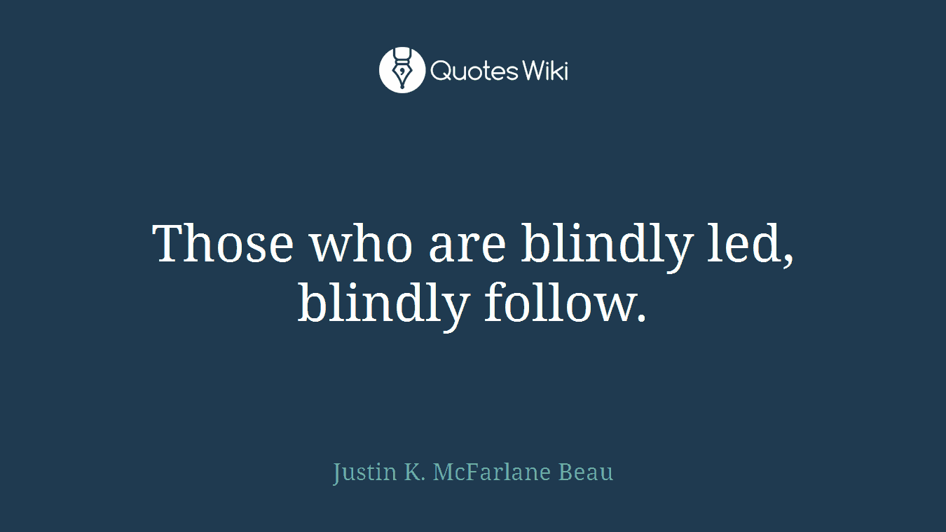 Those who are blindly led, blindly follow.