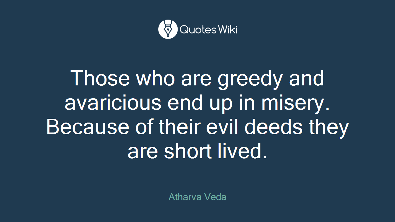 Those who are greedy and avaricious end up in misery. Because of their evil deeds they are short lived.