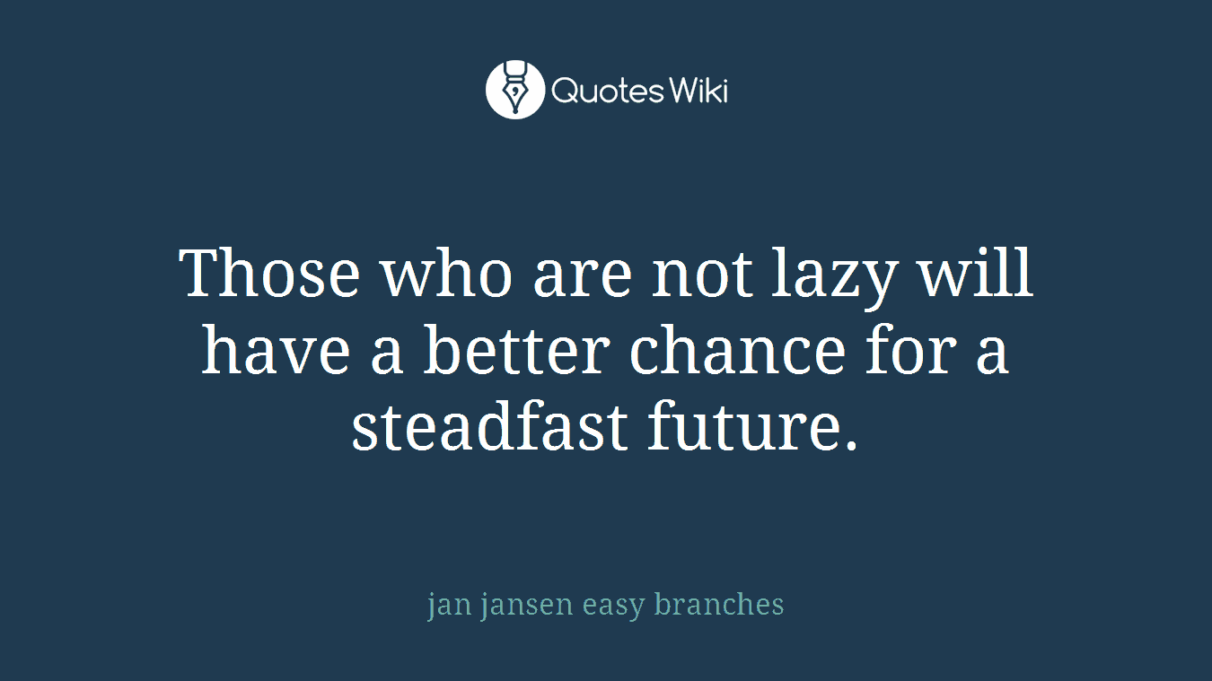Those who are not lazy will have a better chance for a steadfast future.